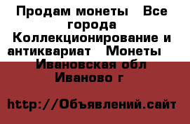 Продам монеты - Все города Коллекционирование и антиквариат » Монеты   . Ивановская обл.,Иваново г.